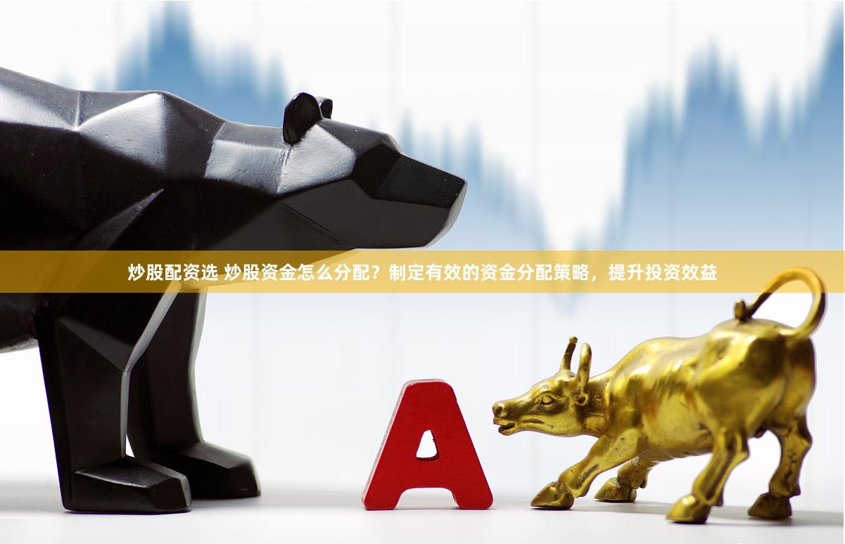 炒股配资选 炒股资金怎么分配？制定有效的资金分配策略，提升投资效益