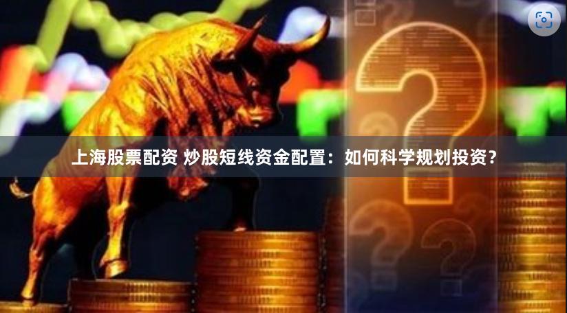 上海股票配资 炒股短线资金配置：如何科学规划投资？