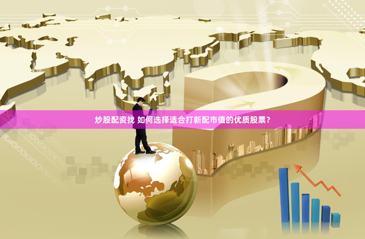 炒股配资找 如何选择适合打新配市值的优质股票？
