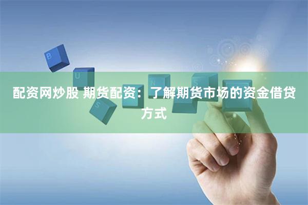 配资网炒股 期货配资：了解期货市场的资金借贷方式