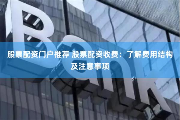 股票配资门户推荐 股票配资收费：了解费用结构及注意事项