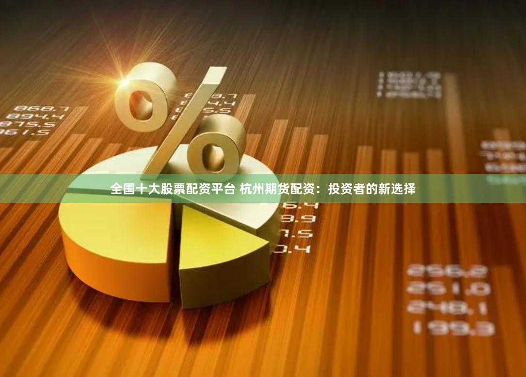 全国十大股票配资平台 杭州期货配资：投资者的新选择