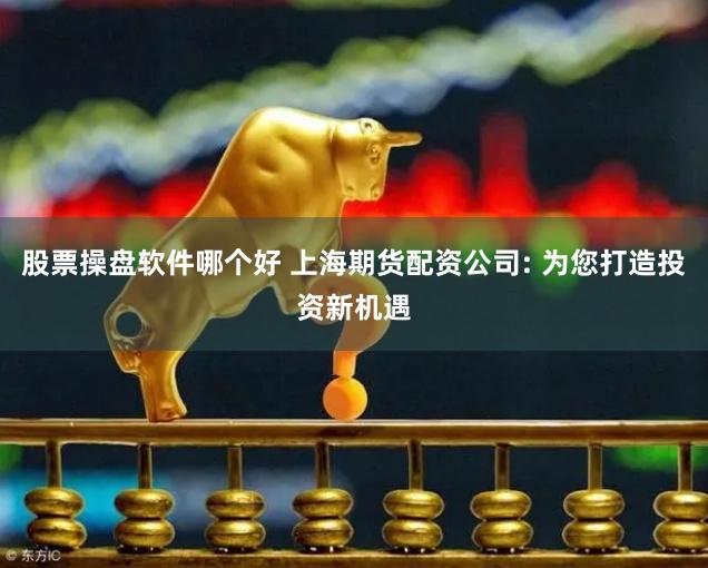 股票操盘软件哪个好 上海期货配资公司: 为您打造投资新机遇