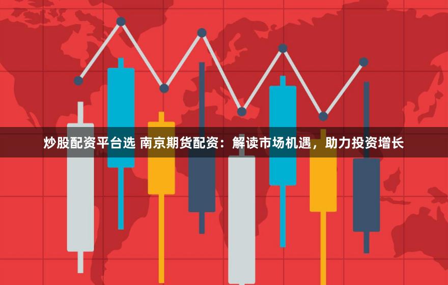 炒股配资平台选 南京期货配资：解读市场机遇，助力投资增长