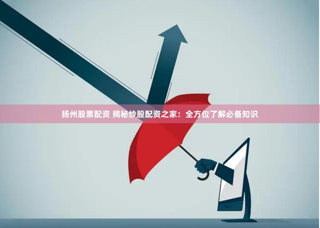 扬州股票配资 揭秘炒股配资之家：全方位了解必备知识