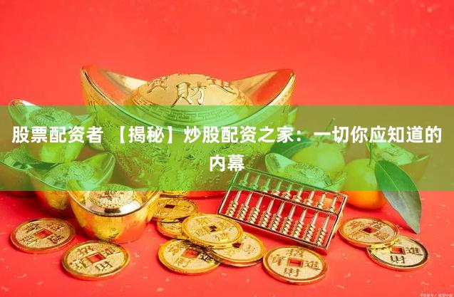 股票配资者 【揭秘】炒股配资之家：一切你应知道的内幕