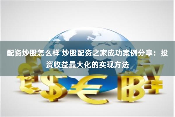 配资炒股怎么样 炒股配资之家成功案例分享：投资收益最大化的实现方法