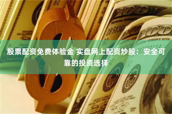 股票配资免费体验金 实盘网上配资炒股：安全可靠的投资选择