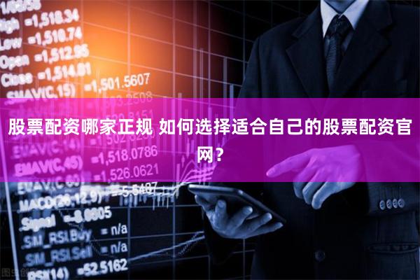 股票配资哪家正规 如何选择适合自己的股票配资官网？