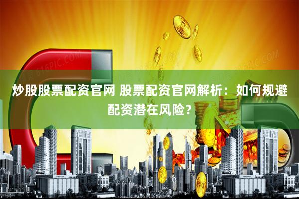 炒股股票配资官网 股票配资官网解析：如何规避配资潜在风险？