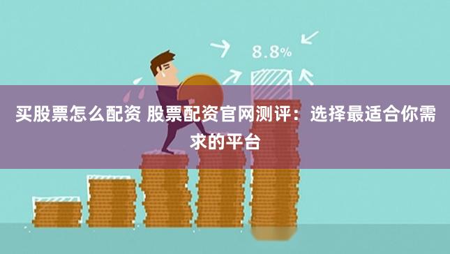买股票怎么配资 股票配资官网测评：选择最适合你需求的平台
