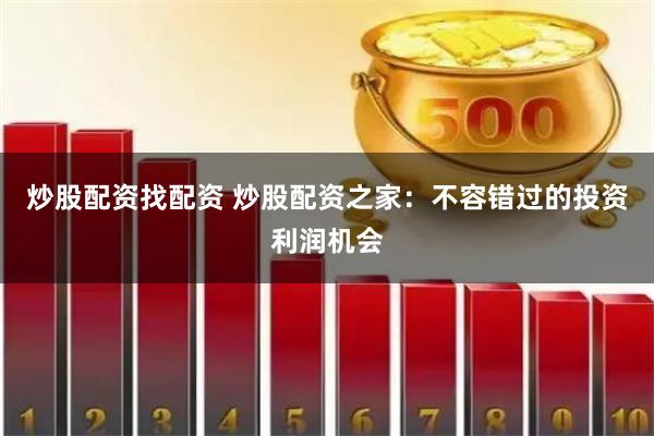 炒股配资找配资 炒股配资之家：不容错过的投资利润机会