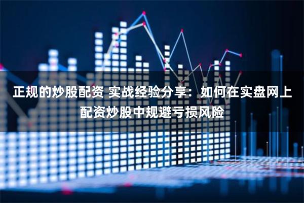 正规的炒股配资 实战经验分享：如何在实盘网上配资炒股中规避亏损风险
