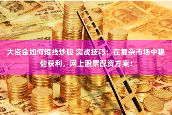 大资金如何短线炒股 实战技巧：在复杂市场中稳健获利，网上股票配资方案！