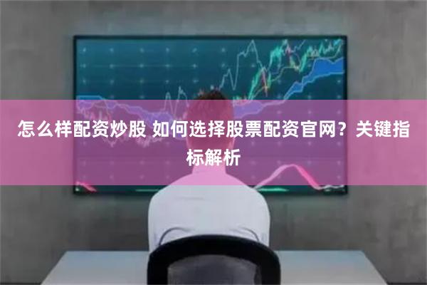 怎么样配资炒股 如何选择股票配资官网？关键指标解析