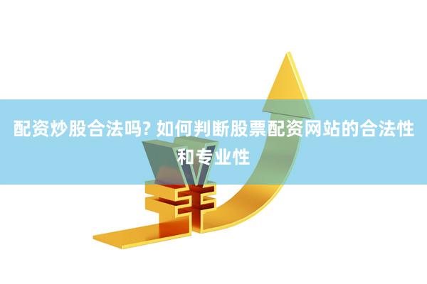 配资炒股合法吗? 如何判断股票配资网站的合法性和专业性