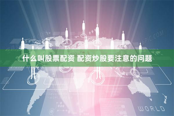 什么叫股票配资 配资炒股要注意的问题