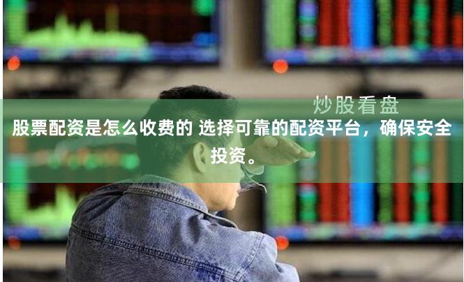 股票配资是怎么收费的 选择可靠的配资平台，确保安全投资。