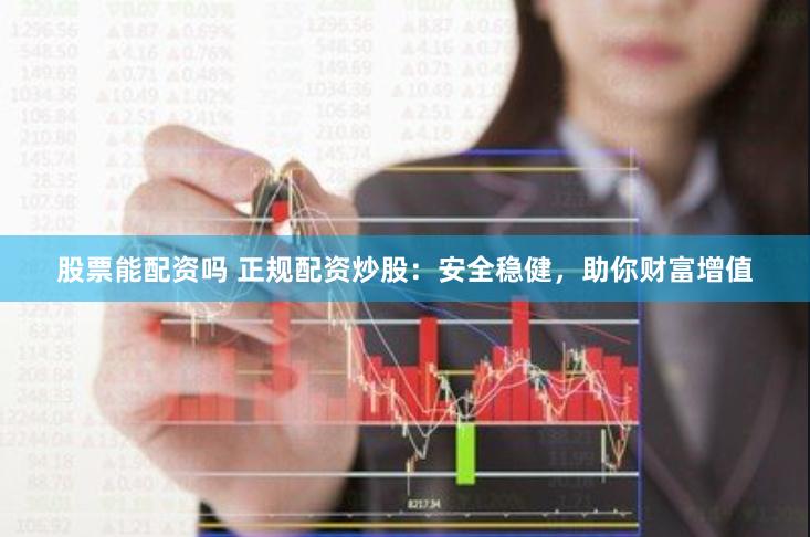 股票能配资吗 正规配资炒股：安全稳健，助你财富增值