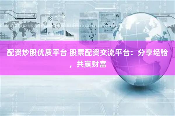 配资炒股优质平台 股票配资交流平台：分享经验，共赢财富