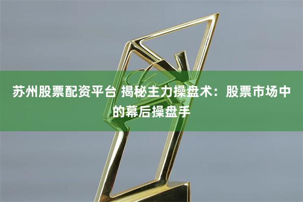 苏州股票配资平台 揭秘主力操盘术：股票市场中的幕后操盘手