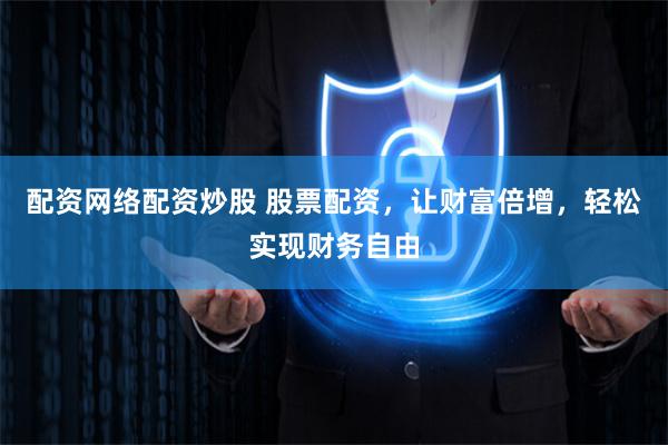 配资网络配资炒股 股票配资，让财富倍增，轻松实现财务自由