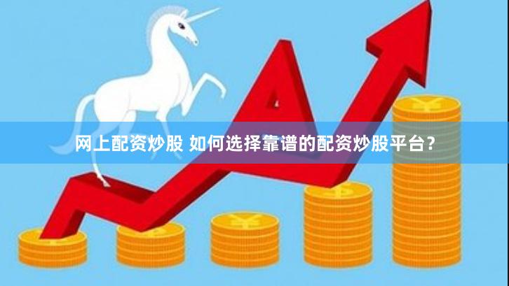 网上配资炒股 如何选择靠谱的配资炒股平台？