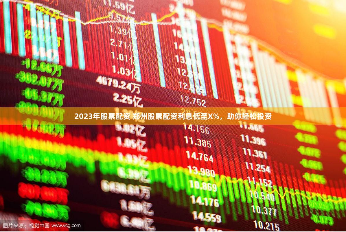 2023年股票配资 郑州股票配资利息低至X%，助你轻松投资