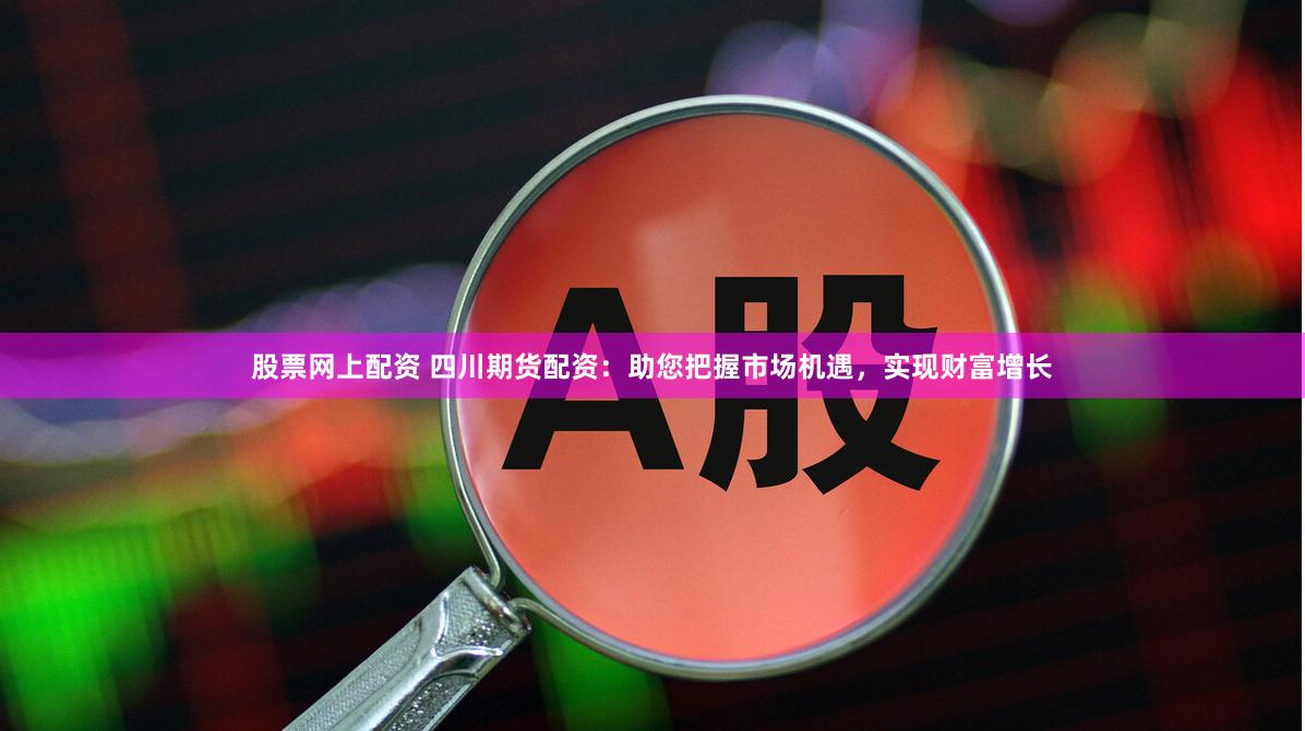 股票网上配资 四川期货配资：助您把握市场机遇，实现财富增长