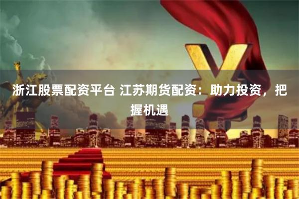 浙江股票配资平台 江苏期货配资：助力投资，把握机遇