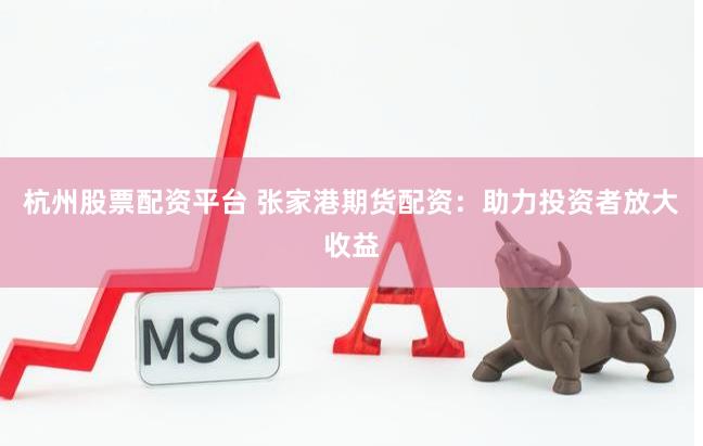 杭州股票配资平台 张家港期货配资：助力投资者放大收益