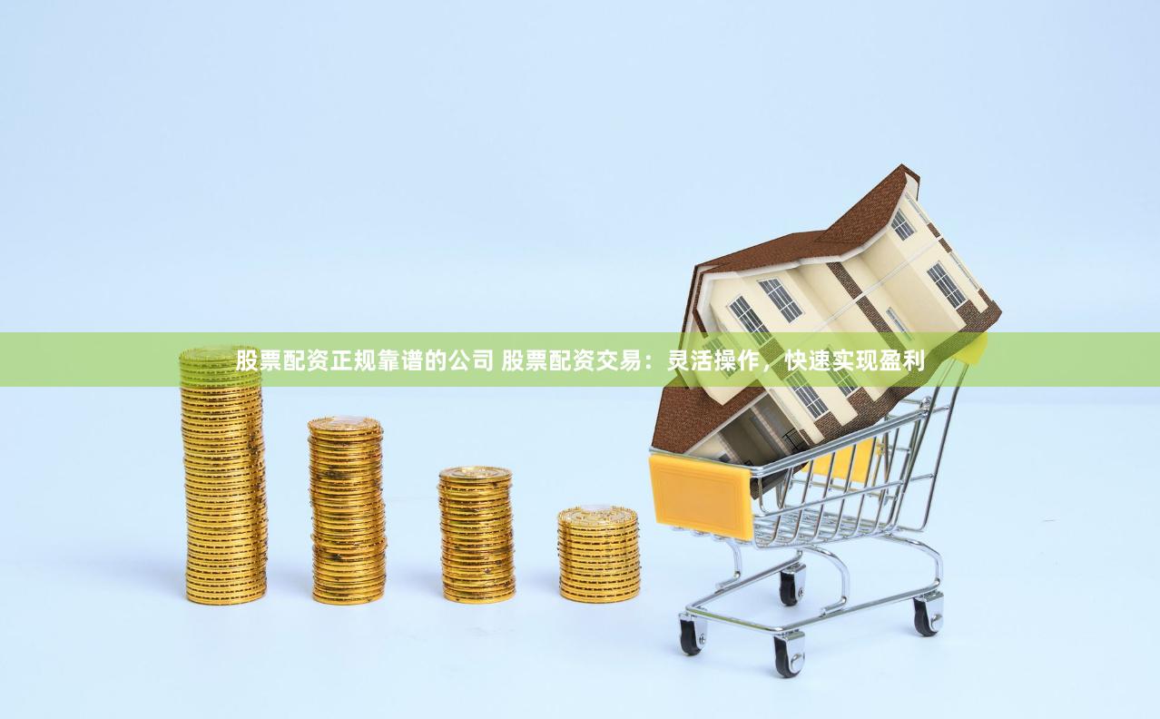 股票配资正规靠谱的公司 股票配资交易：灵活操作，快速实现盈利