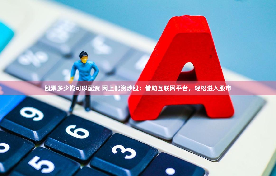 股票多少钱可以配资 网上配资炒股：借助互联网平台，轻松进入股市