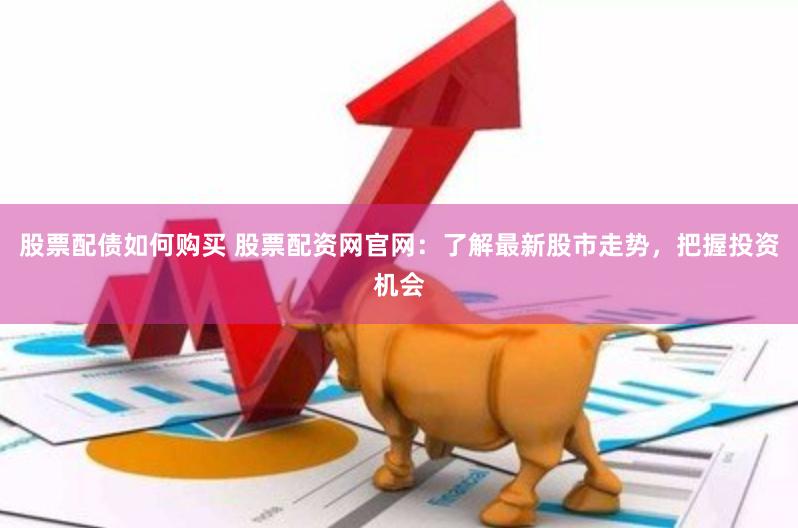 股票配债如何购买 股票配资网官网：了解最新股市走势，把握投资机会