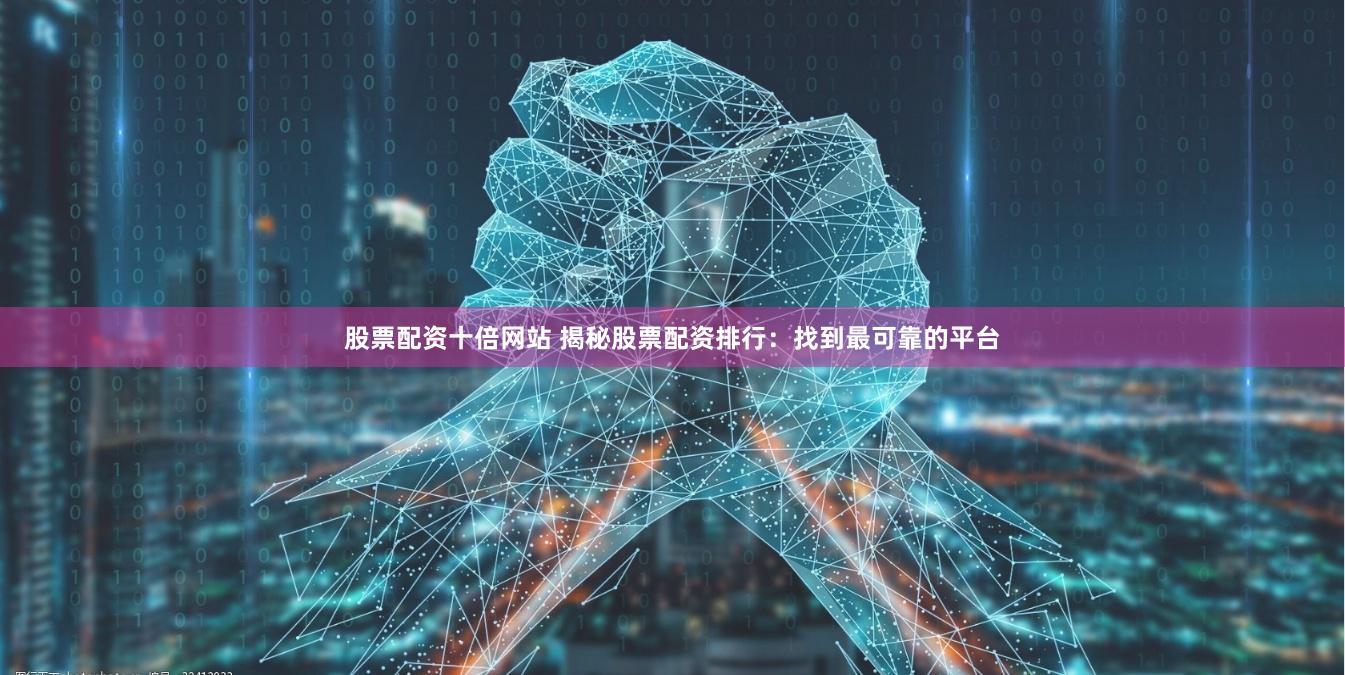 股票配资十倍网站 揭秘股票配资排行：找到最可靠的平台