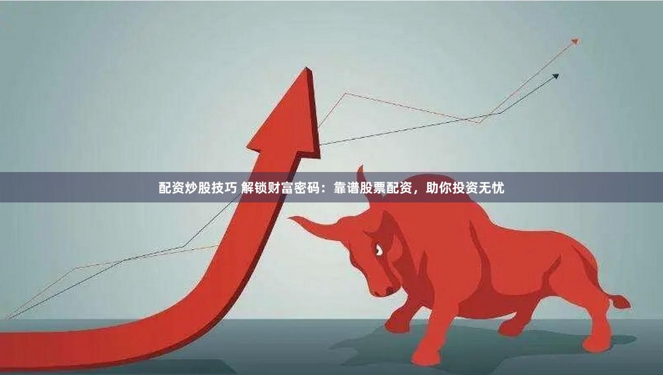 配资炒股技巧 解锁财富密码：靠谱股票配资，助你投资无忧