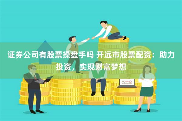 证券公司有股票操盘手吗 开远市股票配资：助力投资，实现财富梦想