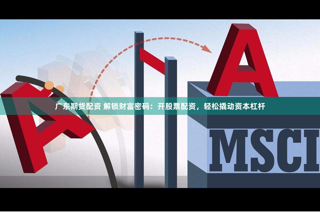 广东期货配资 解锁财富密码：开股票配资，轻松撬动资本杠杆