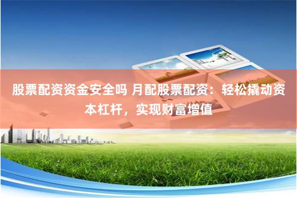 股票配资资金安全吗 月配股票配资：轻松撬动资本杠杆，实现财富增值