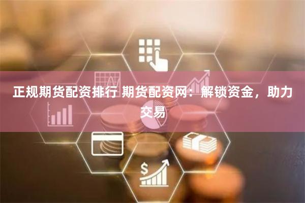 正规期货配资排行 期货配资网：解锁资金，助力交易