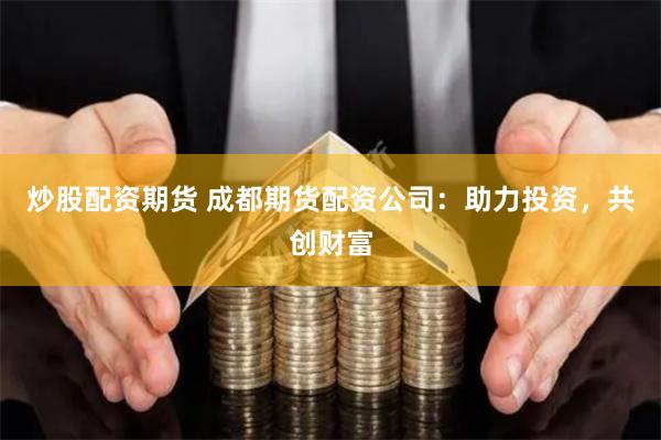炒股配资期货 成都期货配资公司：助力投资，共创财富