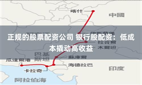 正规的股票配资公司 银行股配资：低成本撬动高收益
