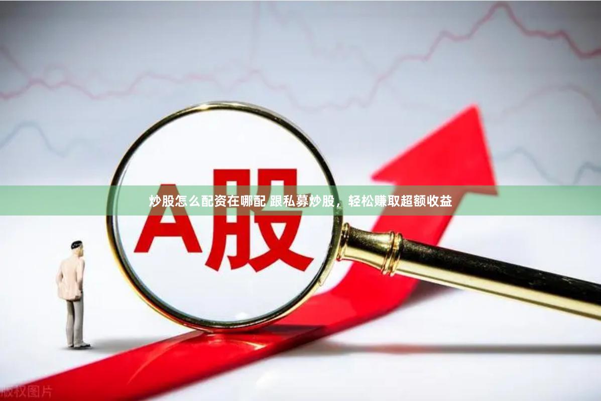 炒股怎么配资在哪配 跟私募炒股，轻松赚取超额收益