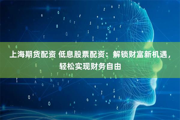 上海期货配资 低息股票配资：解锁财富新机遇，轻松实现财务自由