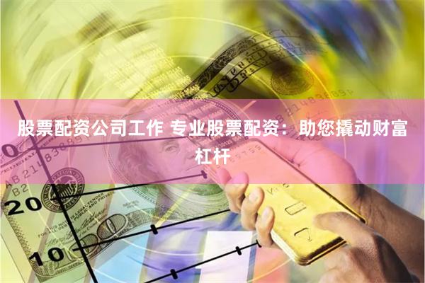 股票配资公司工作 专业股票配资：助您撬动财富杠杆