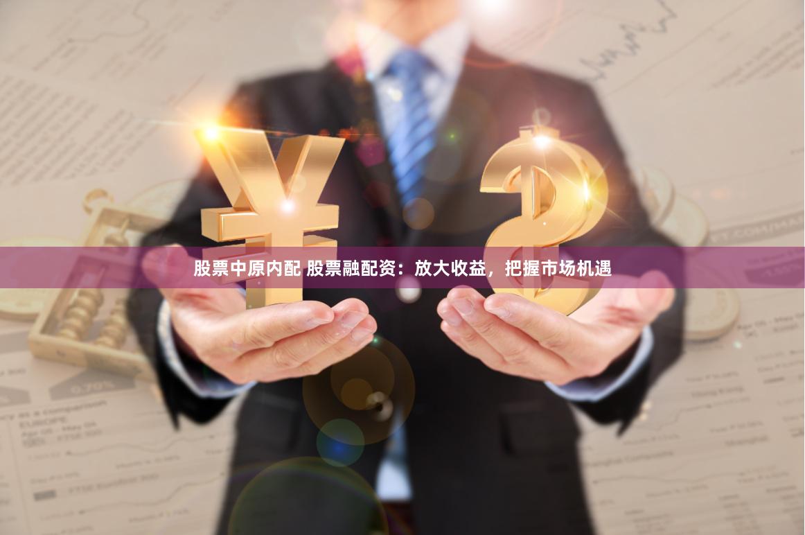 股票中原内配 股票融配资：放大收益，把握市场机遇