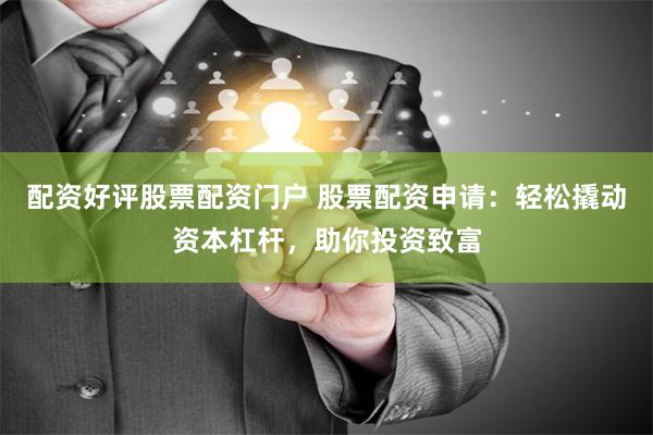 配资好评股票配资门户 股票配资申请：轻松撬动资本杠杆，助你投资致富