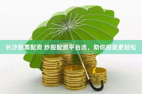 长沙股票配资 炒股配资平台选，助你投资更轻松