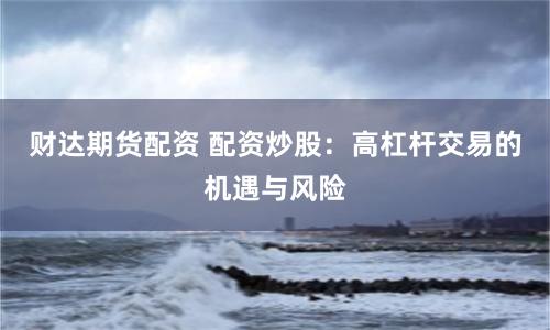 财达期货配资 配资炒股：高杠杆交易的机遇与风险