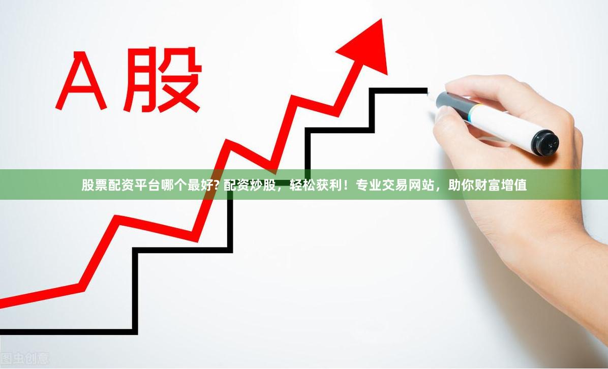 股票配资平台哪个最好? 配资炒股，轻松获利！专业交易网站，助你财富增值